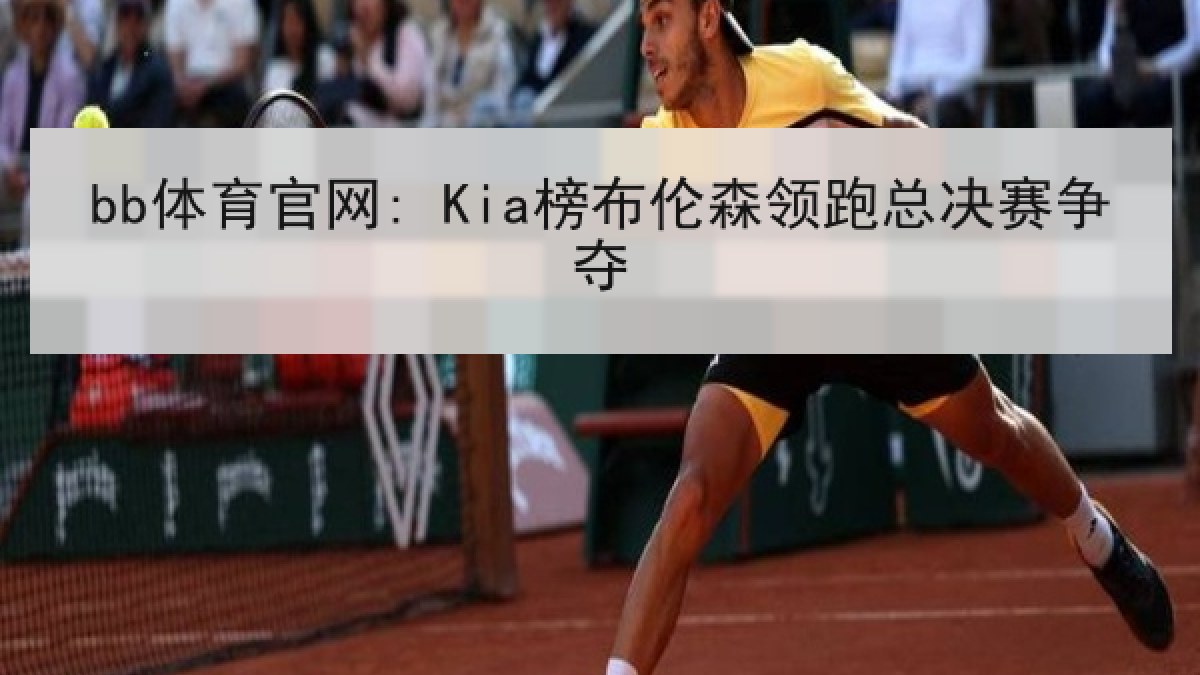 bb体育官网: Kia榜布伦森领跑总决赛争夺 bb体育官网: Kia榜布伦森领跑总决赛争夺