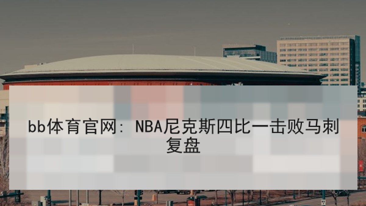 bb体育官网: NBA尼克斯四比一击败马刺复盘 bb体育官网: NBA尼克斯四比一击败马刺复盘