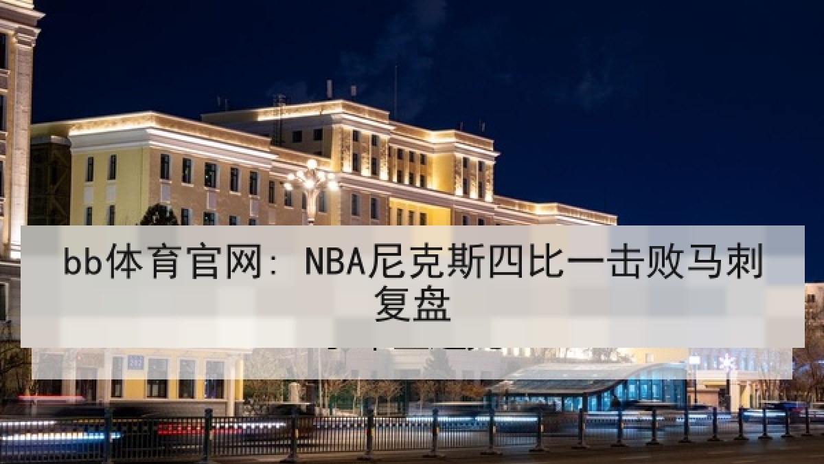bb体育官网: NBA尼克斯四比一击败马刺复盘 bb体育官网: NBA尼克斯四比一击败马刺复盘